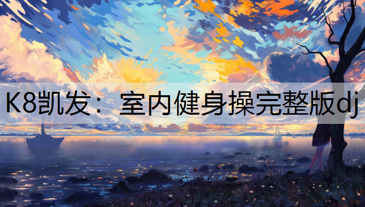 K8凯发：室内健身操完整版dj
