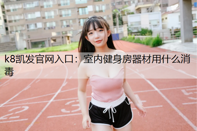 k8凯发官网入口：室内健身房器材用什么消毒