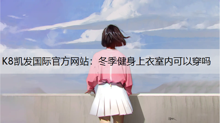 K8凯发国际官方网站：冬季健身上衣室内可以穿吗