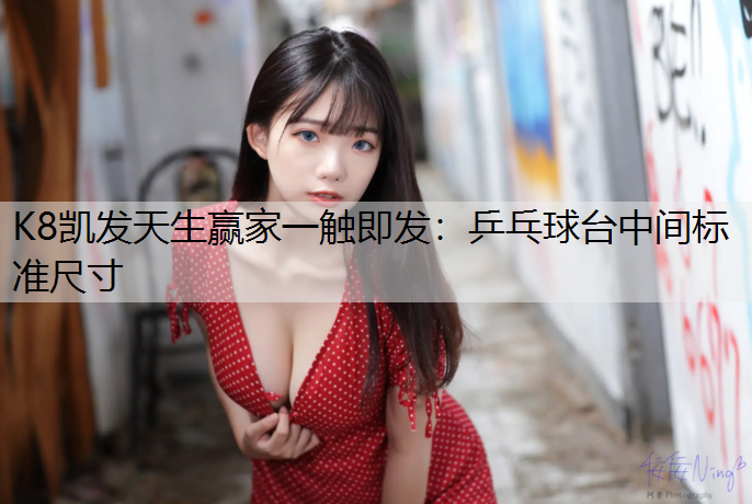 K8凯发天生赢家一触即发：乒乓球台中间标准尺寸