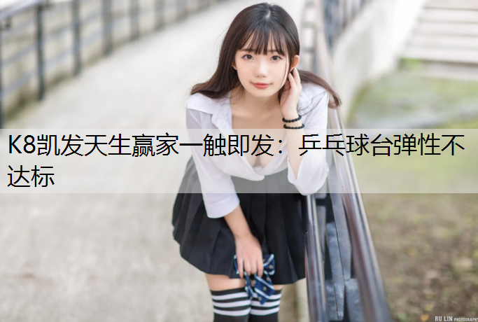 K8凯发天生赢家一触即发：乒乓球台弹性不达标