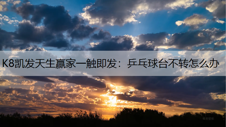 K8凯发天生赢家一触即发：乒乓球台不转怎么办