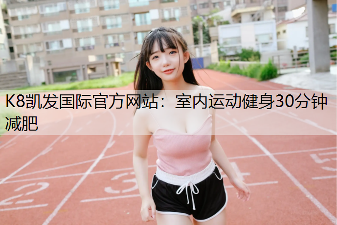 K8凯发国际官方网站：室内运动健身30分钟减肥