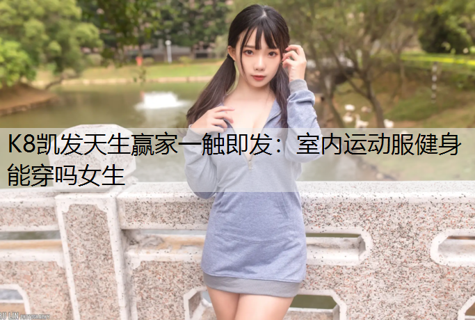 K8凯发天生赢家一触即发：室内运动服健身能穿吗女生