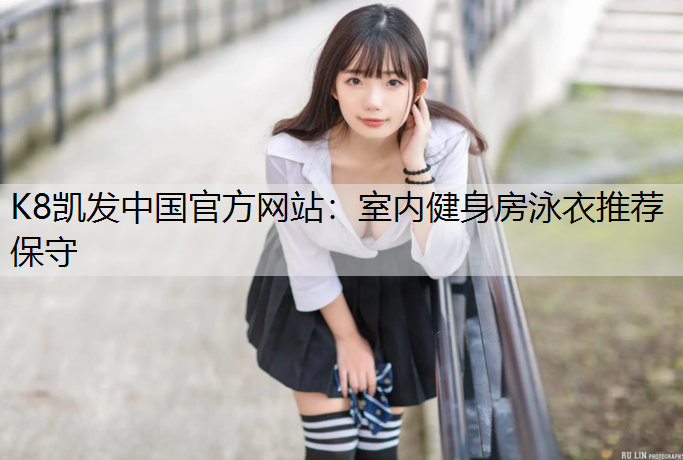 K8凯发中国官方网站：室内健身房泳衣推荐保守
