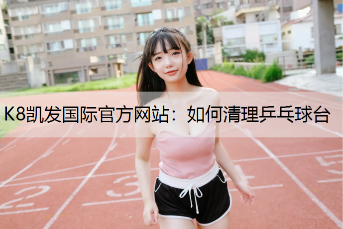 K8凯发国际官方网站：如何清理乒乓球台