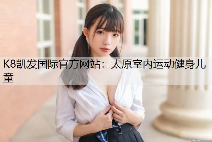 K8凯发国际官方网站：太原室内运动健身儿童