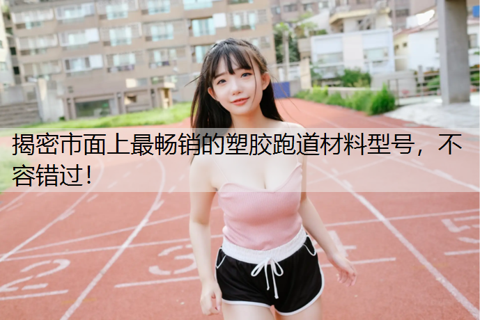 揭密市面上最畅销的塑胶跑道材料型号，不容错过！