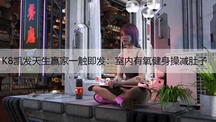 K8凯发天生赢家一触即发：室内有氧健身操减肚子