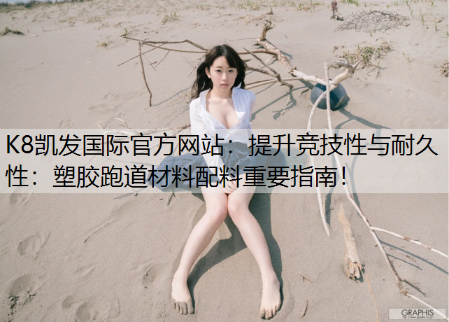 K8凯发国际官方网站：提升竞技性与耐久性：塑胶跑道材料配料重要指南！