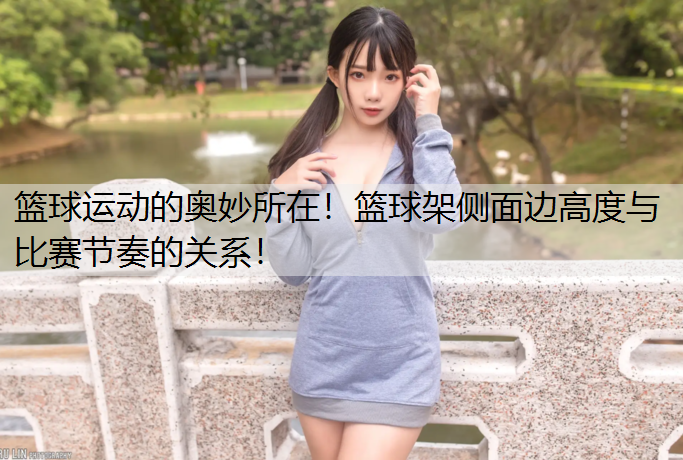 篮球运动的奥妙所在！篮球架侧面边高度与比赛节奏的关系！