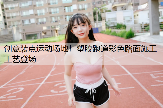 创意装点运动场地！塑胶跑道彩色路面施工工艺登场