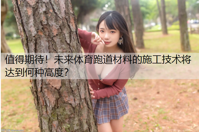 值得期待！未来体育跑道材料的施工技术将达到何种高度？