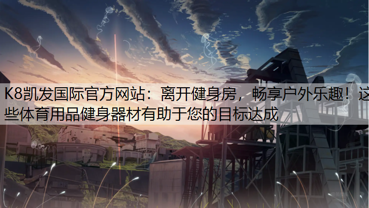 离开健身房，畅享户外乐趣！这些体育用品健身器材有助于您的目标达成